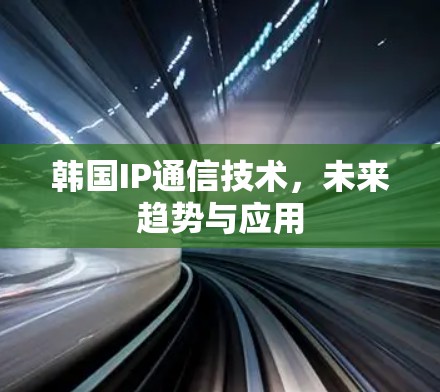 韩国IP通信技术,未来趋势与应用 韩国IP通信技术,未来趋势与应用