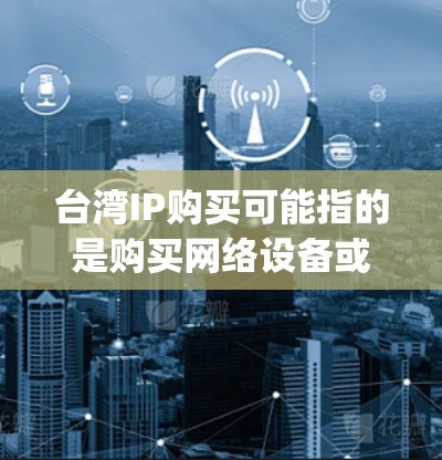 台湾IP购买可能指的是购买网络设备或软件,通常指在台湾地区使用互联网服务时的网络设备或软件配置。台湾作为中国的一部分,其网络服务和设备可能与大陆有所不同,包括但不限于Speed、Price、配置等 台湾IP购买可能指的是购买网络设备或软件,通常指在台湾地区使用互联网服务时的网络设备或软件配置。台湾作为中国的一部分,其网络服务和设备可能与大陆有所不同,包括但不限于Speed、Price、配置等