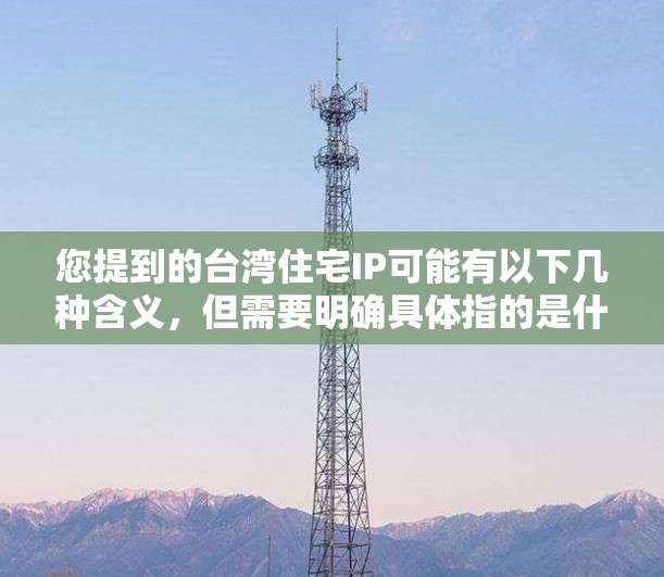 您提到的台湾住宅IP可能有以下几种含义,但需要明确具体指的是什么 您提到的台湾住宅IP可能有以下几种含义,但需要明确具体指的是什么