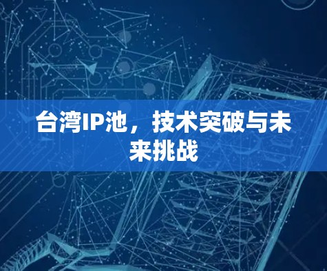台湾IP池,技术突破与未来挑战 台湾IP池,技术突破与未来挑战