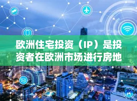 欧洲住宅投资（IP）是投资者在欧洲市场进行房地产投资的一种方式。住宅IP通常指欧洲地区的住宅（如apartment、公寓等）相关的投资产品或平台。以下是一些相关信息