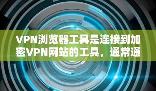 VPN浏览器工具是连接到加密VPN网站的工具，通常通过浏览器中的连接选项或下载特定工具包来实现。以下是使用VPN浏览器工具的步骤说明