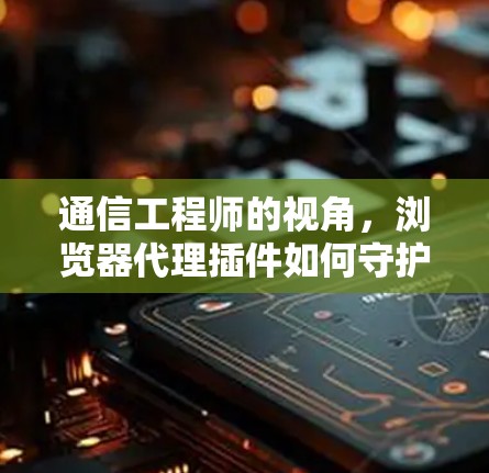 通信工程师的视角，浏览器代理插件如何守护你的隐私