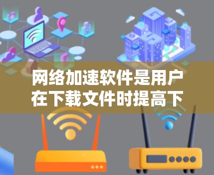 网络加速软件是用户在下载文件时提高下载速度的重要工具。以下是对网络加速软件的详细分析和建议