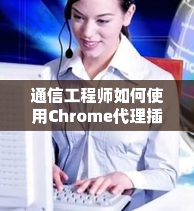 通信工程师如何使用Chrome代理插件以保护数据安全 通信工程师如何使用Chrome代理插件以保护数据安全