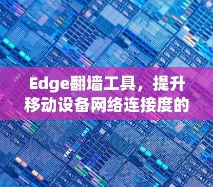 Edge翻墙工具,提升移动设备网络连接度的绿色解决方案 Edge翻墙工具,提升移动设备网络连接度的绿色解决方案