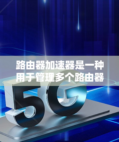路由器加速器是一种用于管理多个路由器和网络设备的工具，帮助用户优化网络连接和流量分配。以下是路由器加速器的详细介绍