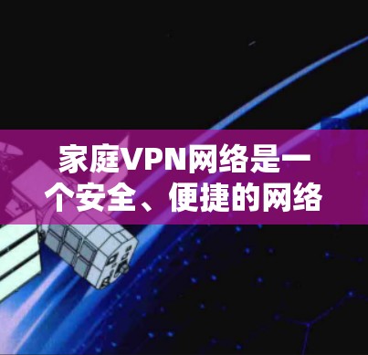 家庭VPN网络是一个安全、便捷的网络服务，为家庭用户提供了高效的数据传输和娱乐服务。以下是对家庭VPN网络的详细介绍