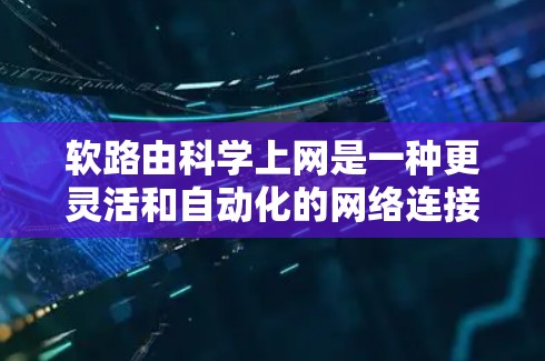 软路由科学上网是一种更灵活和自动化的网络连接方式，帮助用户更方便地管理多个网络，减少错误和不必要的配置。以下是其关键点的详细解释