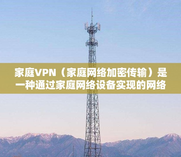 家庭VPN（家庭网络加密传输）是一种通过家庭网络设备实现的网络加密传输功能，通常用于家庭内部的视频会议、文件传输、数据流等场景，以保护个人隐私和网络安全
