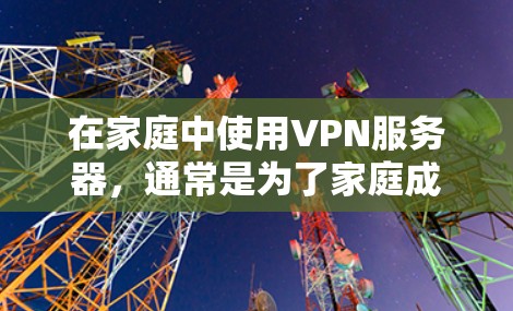 在家庭中使用VPN服务器，通常是为了家庭成员之间的通信、视频通话、文件共享等，确保数据的安全性和隐私。以下是关于家庭VPN服务器的详细信息