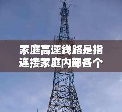 家庭高速线路是指连接家庭内部各个地点的道路网络，通常用于农村或城市家庭，用于高速公路、农村公路等。以下是关于家庭高速线路的一些关键信息和注意事项