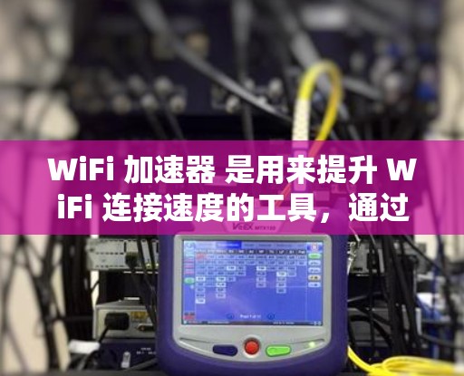 WiFi 加速器 是用来提升 WiFi 连接速度的工具，通过加速设备或网络资源来提高连接速度。以下是WiFi 加速器的一些常见类型及其特点