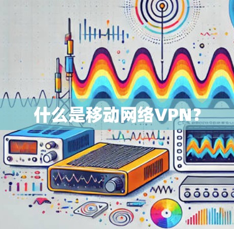 什么是移动网络VPN？