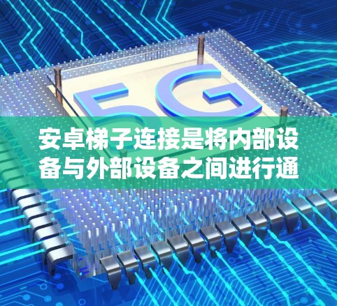 安卓梯子连接是将内部设备与外部设备之间进行通信的高效方式，通过内部设备的物理连接实现设备间的交互。以下是对安卓梯子连接的详细说明
