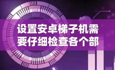设置安卓梯子机需要仔细检查各个部分,确保所有设置正确无误。以下是一步步的指南 设置安卓梯子机需要仔细检查各个部分,确保所有设置正确无误。以下是一步步的指南