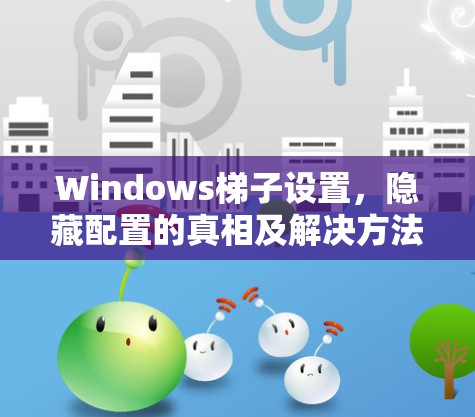 Windows梯子设置，隐藏配置的真相及解决方法