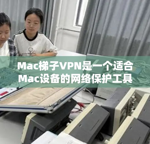 Mac梯子VPN是一个适合Mac设备的网络保护工具，旨在提供安全的VPN连接。以下是对Mac梯子VPN的详细步骤和总结