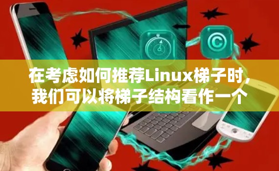 在考虑如何推荐Linux梯子时，我们可以将梯子结构看作一个连接不同操作系统之间的桥梁，每个梯子对应特定的使用场景和需求。以下是根据不同需求推荐的梯子结构及其适用场景