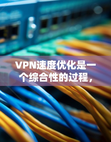 VPN速度优化是一个综合性的过程，涉及多个因素的优化，以下是一些关键步骤和建议