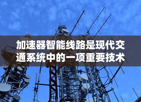 加速器智能线路是现代交通系统中的一项重要技术，结合智能网络和智能列车系统，旨在提高列车运行效率和安全性。以下是对这一领域的详细介绍