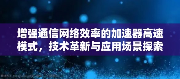 增强通信网络效率的加速器高速模式，技术革新与应用场景探索