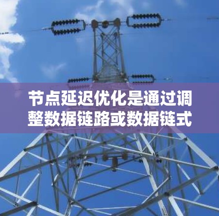 节点延迟优化是通过调整数据链路或数据链式延迟模型，以减少从源节点到目的节点的数据传输延迟的技术。以下是关于节点延迟优化的详细解释