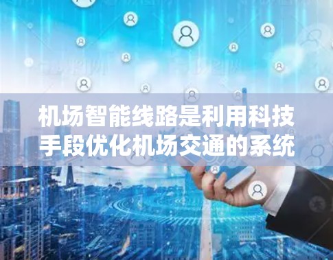 机场智能线路是利用科技手段优化机场交通的系统，旨在提高旅客的出行体验和效率。以下是机场智能线路的主要功能和内容