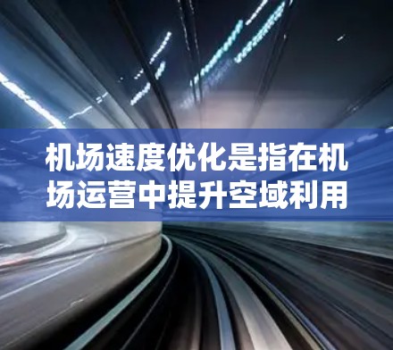 机场速度优化是指在机场运营中提升空域利用率、减少等待时间、提高服务效率的具体措施和方法。以下是一些机场速度优化的相关内容