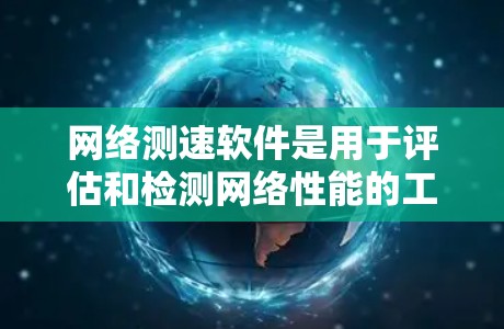 网络测速软件是用于评估和检测网络性能的工具，通常包括以下主要功能