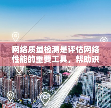 网络质量检测是评估网络性能的重要工具，帮助识别和改善网络运行中的问题。以下是对网络质量检测的详细总结