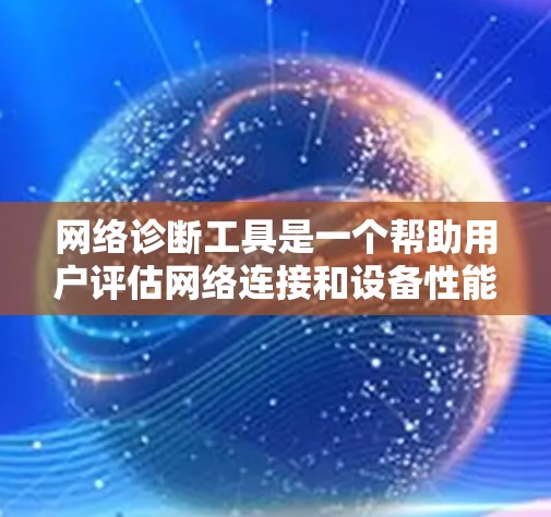 网络诊断工具是一个帮助用户评估网络连接和设备性能的工具，通常包括连接测试、设备检测、流量分析和设备状态查看。以下是对该工具的分步指南