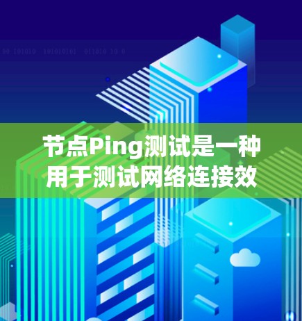 节点Ping测试是一种用于测试网络连接效率的测试方法，通常用于评估节点之间的通信连接如何快速、可靠地传递数据。以下是Ping测试的一些关键点