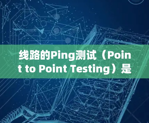线路的Ping测试（Point to Point Testing）是一种常见的网络测试方法，用于检测网络连接的稳定性、延迟和丢包情况。通过在两个设备之间发送数据包来测量网络的响应速度和可靠性和稳定性
