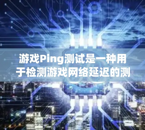 游戏Ping测试是一种用于检测游戏网络延迟的测试方法。通过 Ping 测试，你可以了解游戏在不同环境下运行时的网络延迟情况，从而优化游戏性能或解决网络问题