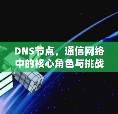 DNS节点，通信网络中的核心角色与挑战