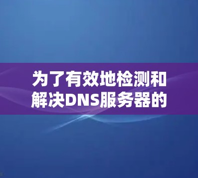 为了有效地检测和解决DNS服务器的问题,以下是一个有序的步骤指南 为了有效地检测和解决DNS服务器的问题,以下是一个有序的步骤指南