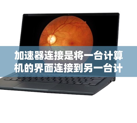 加速器连接是将一台计算机的界面连接到另一台计算机的界面，用于在两台系统之间转移工作。以下是一个系统化的指南，帮助您逐步理解和使用加速器连接