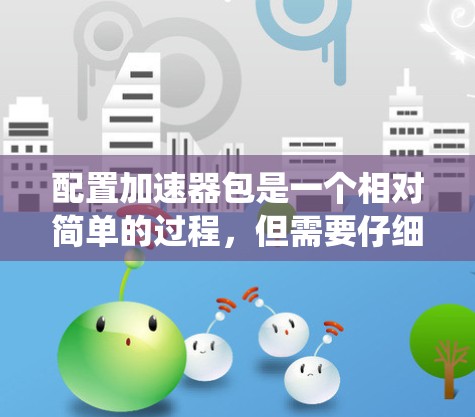 配置加速器包是一个相对简单的过程,但需要仔细设置每个参数以确保系统安全和稳定。以下是一个详细的步骤指南 配置加速器包是一个相对简单的过程,但需要仔细设置每个参数以确保系统安全和稳定。以下是一个详细的步骤指南