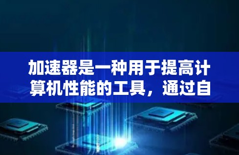 加速器是一种用于提高计算机性能的工具,通过自动优化和加速任务,提高工作效率和游戏体验。以下是关于加速器使用的详细指南 加速器是一种用于提高计算机性能的工具,通过自动优化和加速任务,提高工作效率和游戏体验。以下是关于加速器使用的详细指南