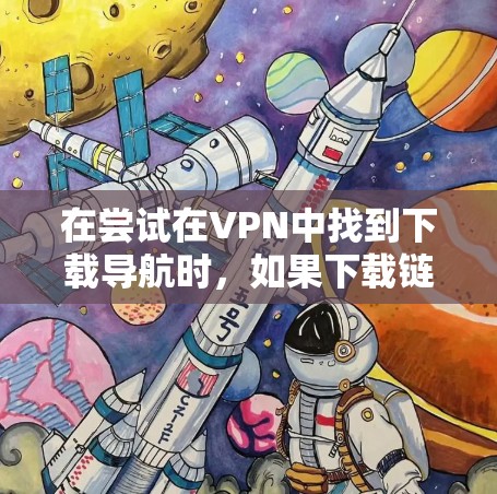 在尝试在VPN中找到下载导航时,如果下载链接缺失,通常需要从以下几个方面入手解决问题 在尝试在VPN中找到下载导航时,如果下载链接缺失,通常需要从以下几个方面入手解决问题