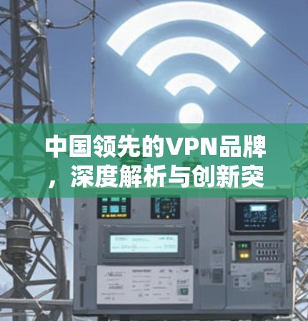 中国领先的VPN品牌，深度解析与创新突破