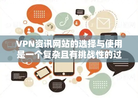VPN资讯网站的选择与使用是一个复杂且有挑战性的过程，需要综合考虑多个因素。以下是一些步骤和建议，帮助您更有效地选择和使用VPN