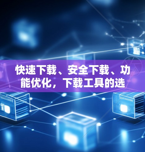 快速下载、安全下载、功能优化,下载工具的选择与使用 快速下载、安全下载、功能优化,下载工具的选择与使用