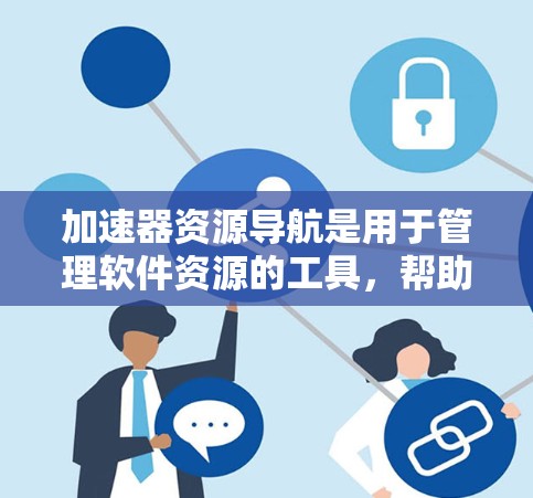 加速器资源导航是用于管理软件资源的工具,帮助开发者轻松找到和管理代码、数据和其他资源。以下是对该主题的详细总结和解释 加速器资源导航是用于管理软件资源的工具,帮助开发者轻松找到和管理代码、数据和其他资源。以下是对该主题的详细总结和解释