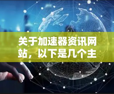 关于加速器资讯网站,以下是几个主要的资源和工具,供你参考 关于加速器资讯网站,以下是几个主要的资源和工具,供你参考