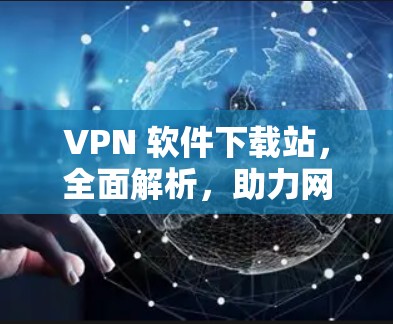 VPN 软件下载站,全面解析,助力网络安全与隐私保护 VPN 软件下载站,全面解析,助力网络安全与隐私保护
