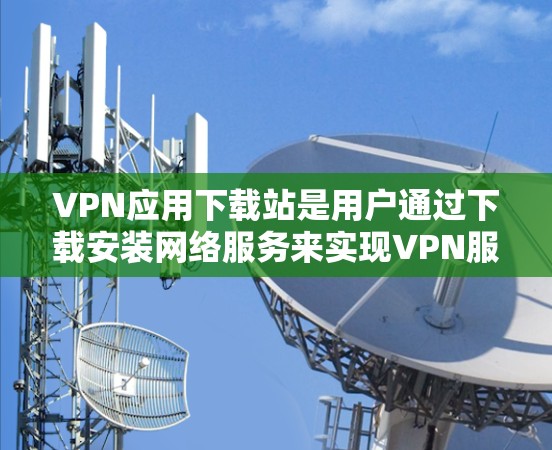 VPN应用下载站是用户通过下载安装网络服务来实现VPN服务的平台。以下是对该平台的详细介绍