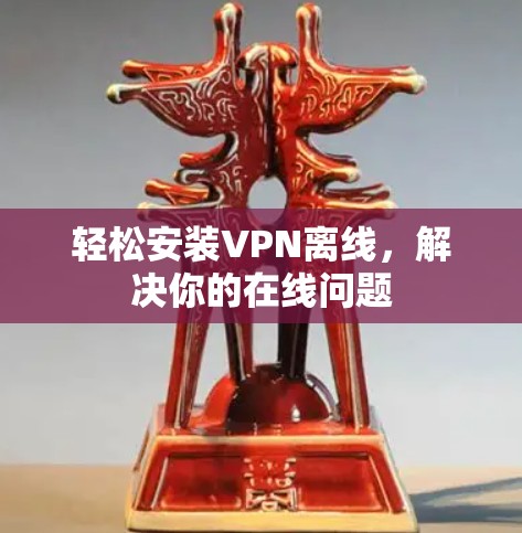 轻松安装VPN离线，解决你的在线问题
