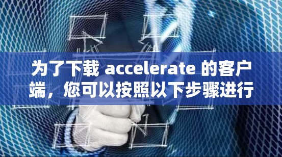 为了下载 accelerate 的客户端,您可以按照以下步骤进行 为了下载 accelerate 的客户端,您可以按照以下步骤进行